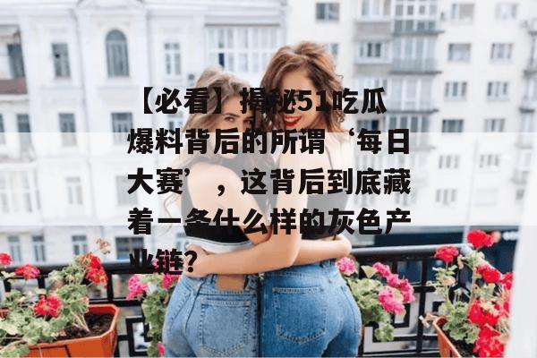 【必看】揭秘51吃瓜爆料背后的所谓‘每日大赛’,这背后到底藏着一条什么样的灰色产业链?