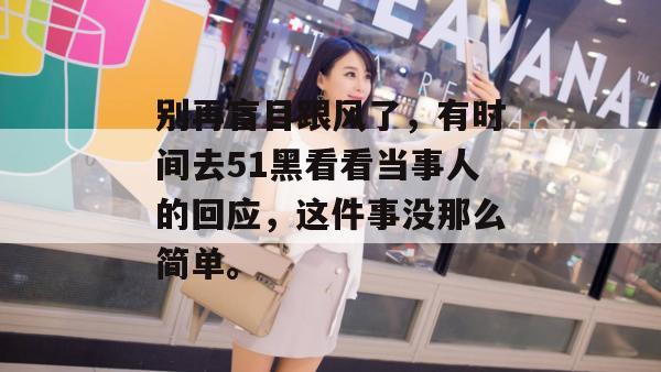 别再盲目跟风了,有时间去51黑看看当事人的回应,这件事没那么简单。
