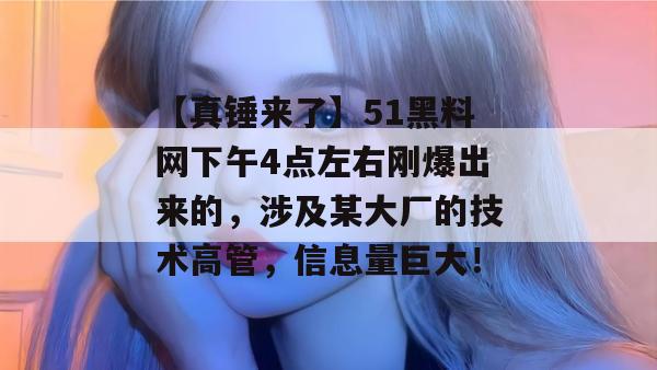 【真锤来了】51黑料网下午4点左右刚爆出来的，涉及某大厂的技术高管，信息量巨大！