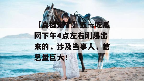 【真锤来了】五一吃瓜网下午4点左右刚爆出来的,涉及当事人,信息量巨大! 【真锤来了】五一吃瓜网下午4点左右刚爆出来的,涉及当事人,信息量巨大!