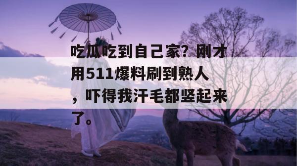 吃瓜吃到自己家？刚才用511爆料刷到熟人，吓得我汗毛都竖起来了。