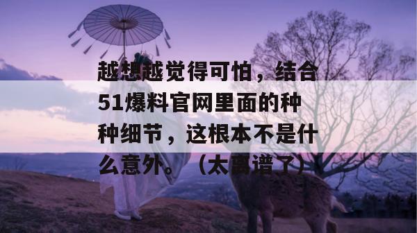越想越觉得可怕，结合51爆料官网里面的种种细节，这根本不是什么意外。（太离谱了）