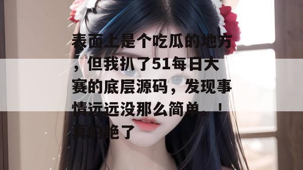 表面上是个吃瓜的地方，但我扒了51每日大赛的底层源码，发现事情远远没那么简单。！真的绝了