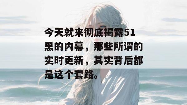 今天就来彻底揭露51黑的内幕，那些所谓的实时更新，其实背后都是这个套路。