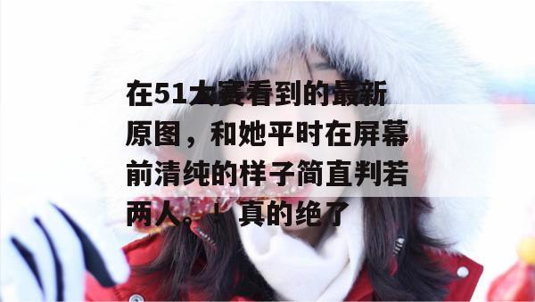 在51大赛看到的最新原图,和她平时在屏幕前清纯的样子简直判若两人。!真的绝了 在51大赛看到的最新原图,和她平时在屏幕前清纯的样子简直判若两人。!真的绝了