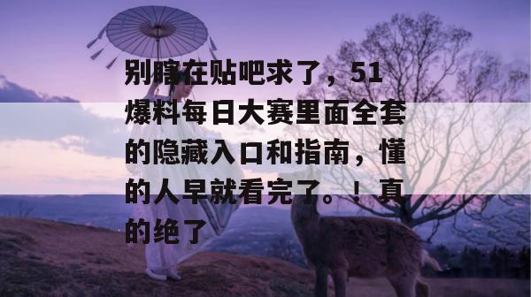 别瞎在贴吧求了，51爆料每日大赛里面全套的隐藏入口和指南，懂的人早就看完了。！真的绝了