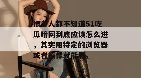 很多人都不知道51吃瓜暗网到底应该怎么进，其实用特定的浏览器或者镜像就能看。