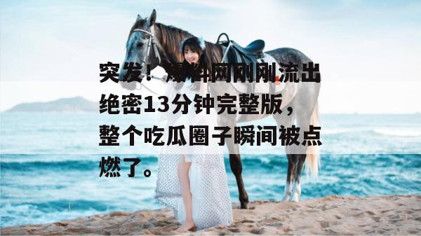 突发！爆料网刚刚流出绝密13分钟完整版，整个吃瓜圈子瞬间被点燃了。