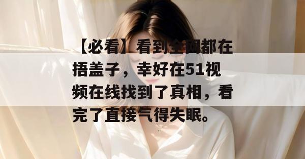【必看】看到全网都在捂盖子,幸好在51视频在线找到了真相,看完了直接气得失眠。 【必看】看到全网都在捂盖子,幸好在51视频在线找到了真相,看完了直接气得失眠。