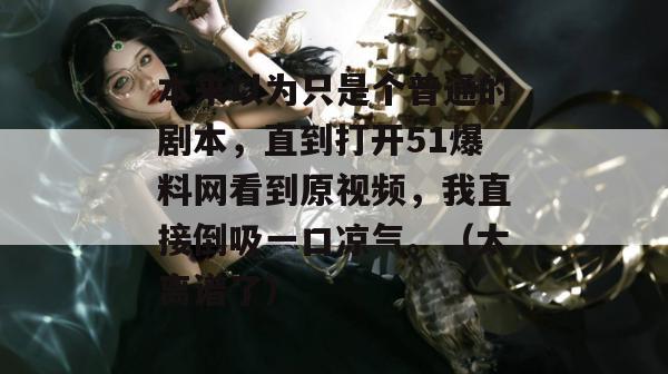 本来以为只是个普通的剧本，直到打开51爆料网看到原视频，我直接倒吸一口凉气。（太离谱了）