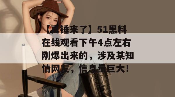 【真锤来了】51黑料在线观看下午4点左右刚爆出来的，涉及某知情网友，信息量巨大！