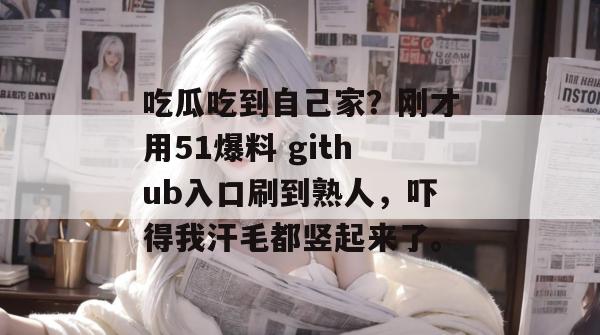吃瓜吃到自己家?刚才用51爆料 github入口刷到熟人,吓得我汗毛都竖起来了。 吃瓜吃到自己家?刚才用51爆料 github入口刷到熟人,吓得我汗毛都竖起来了。