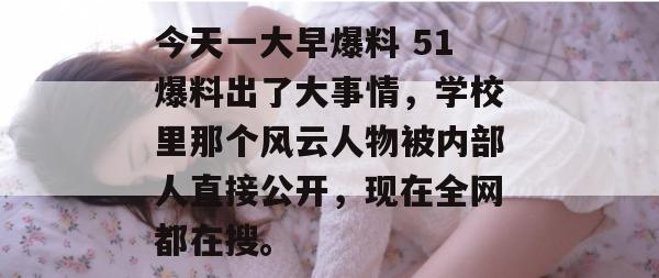 今天一大早爆料 51爆料出了大事情，学校里那个风云人物被内部人直接公开，现在全网都在搜。