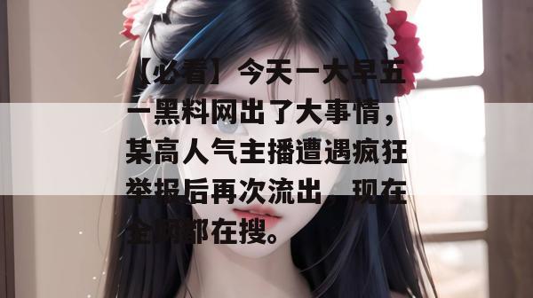 【必看】今天一大早五一黑料网出了大事情，某高人气主播遭遇疯狂举报后再次流出，现在全网都在搜。