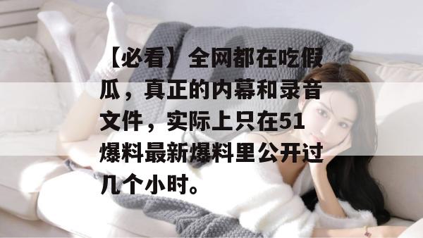 【必看】全网都在吃假瓜，真正的内幕和录音文件，实际上只在51爆料最新爆料里公开过几个小时。