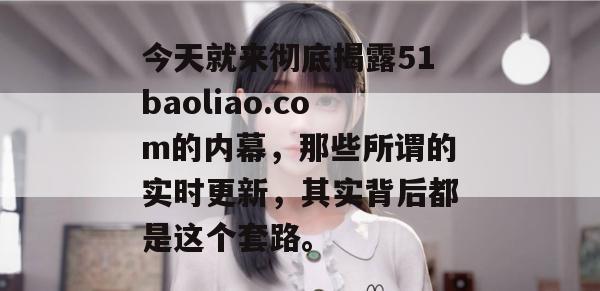 今天就来彻底揭露51baoliao.com的内幕，那些所谓的实时更新，其实背后都是这个套路。