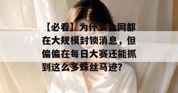 【必看】为什么全网都在大规模封锁消息，但偏偏在每日大赛还能抓到这么多蛛丝马迹？