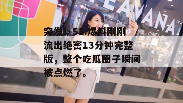 突发!51.爆料刚刚流出绝密13分钟完整版,整个吃瓜圈子瞬间被点燃了。 突发!51.爆料刚刚流出绝密13分钟完整版,整个吃瓜圈子瞬间被点燃了。