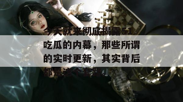 今天就来彻底揭露51吃瓜的内幕，那些所谓的实时更新，其实背后都是这个套路。