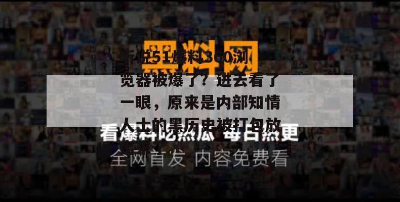 听说51爆料360浏览器被爆了？进去看了一眼，原来是内部知情人士的黑历史被打包放出来了。