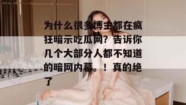 为什么很多博主都在疯狂暗示吃瓜网？告诉你几个大部分人都不知道的暗网内幕。！真的绝了