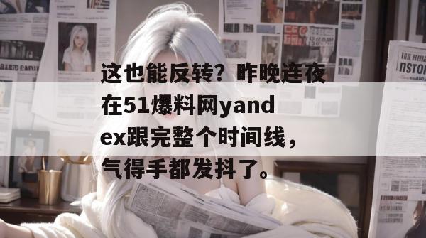 这也能反转？昨晚连夜在51爆料网yandex跟完整个时间线，气得手都发抖了。