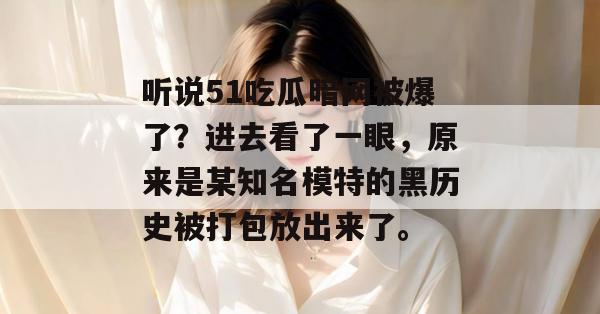 听说51吃瓜暗网被爆了?进去看了一眼,原来是某知名模特的黑历史被打包放出来了。 听说51吃瓜暗网被爆了?进去看了一眼,原来是某知名模特的黑历史被打包放出来了。