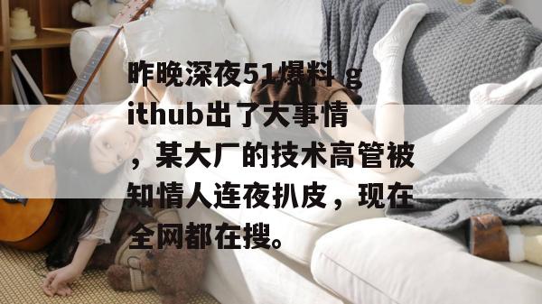 昨晚深夜51爆料 github出了大事情，某大厂的技术高管被知情人连夜扒皮，现在全网都在搜。