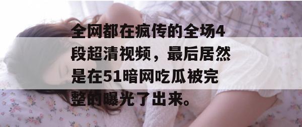 全网都在疯传的全场4段超清视频，最后居然是在51暗网吃瓜被完整的曝光了出来。