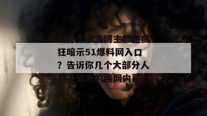 为什么很多博主都在疯狂暗示51爆料网入口？告诉你几个大部分人都不知道的暗网内幕。