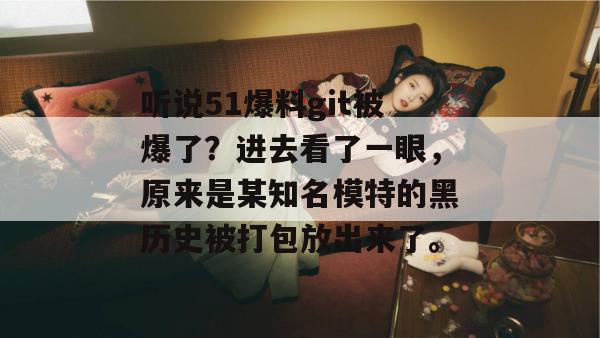 听说51爆料git被爆了?进去看了一眼,原来是某知名模特的黑历史被打包放出来了。