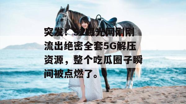 突发!51曝光网刚刚流出绝密全套5G解压资源,整个吃瓜圈子瞬间被点燃了。