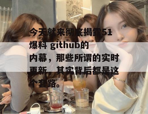 今天就来彻底揭露51爆料 github的内幕，那些所谓的实时更新，其实背后都是这个套路。