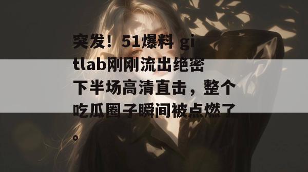 突发!51爆料 gitlab刚刚流出绝密下半场高清直击,整个吃瓜圈子瞬间被点燃了。